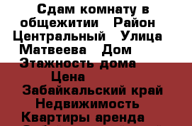 Сдам комнату в общежитии › Район ­ Центральный › Улица ­ Матвеева › Дом ­ 34 › Этажность дома ­ 8 › Цена ­ 8 000 - Забайкальский край Недвижимость » Квартиры аренда   . Забайкальский край